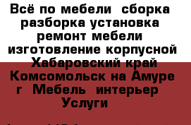 Всё по мебели: сборка, разборка,установка, ремонт мебели, изготовление корпусной - Хабаровский край, Комсомольск-на-Амуре г. Мебель, интерьер » Услуги   